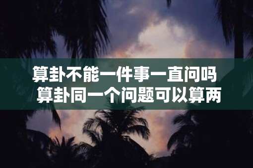 算卦不能一件事一直问吗  算卦同一个问题可以算两次吗