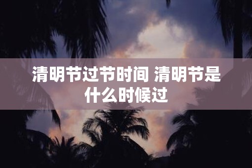 清明节过节时间 清明节是什么时候过