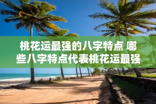 桃花运最强的八字特点 哪些八字特点代表桃花运最强