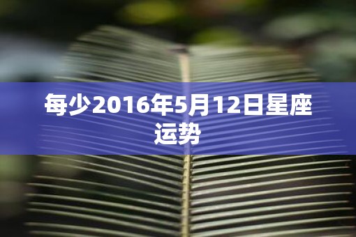 每少2016年5月12日星座运势