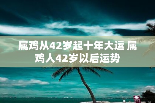 属鸡从42岁起十年大运 属鸡人42岁以后运势