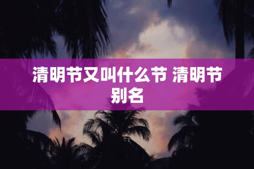 清明节又叫什么节 清明节别名