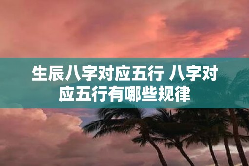 生辰八字对应五行 八字对应五行有哪些规律