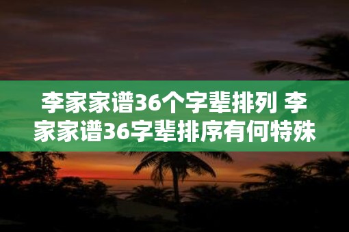 李家家谱36个字辈排列 李家家谱36字辈排序有何特殊之处