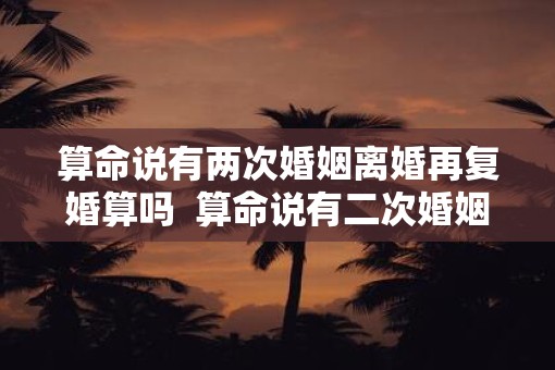 算命说有两次婚姻离婚再复婚算吗  算命说有二次婚姻