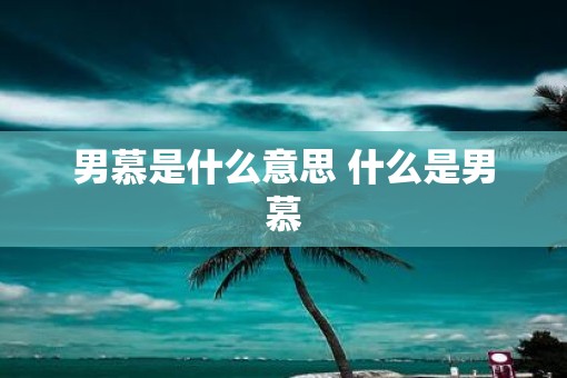 男慕是什么意思 什么是男慕