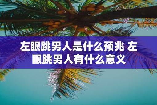 左眼跳男人是什么预兆 左眼跳男人有什么意义