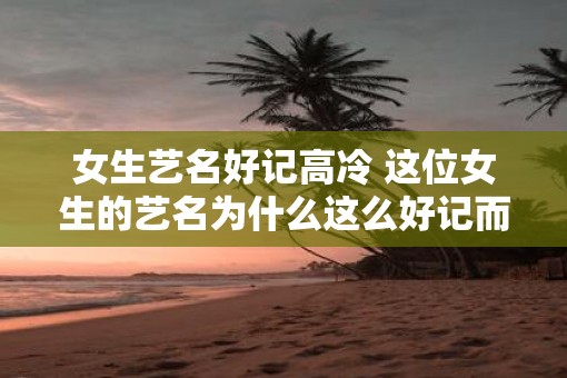 女生艺名好记高冷 这位女生的艺名为什么这么好记而且高冷