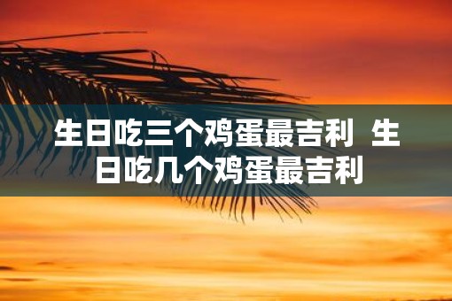 生日吃三个鸡蛋最吉利  生日吃几个鸡蛋最吉利