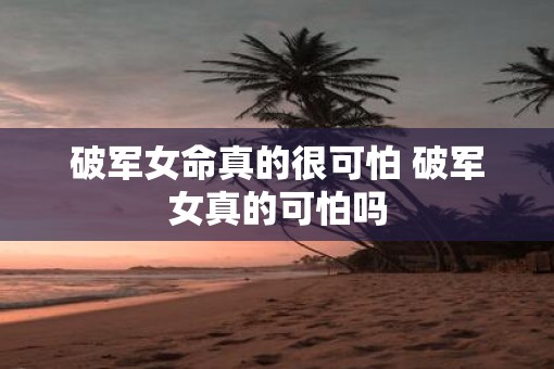 破军女命真的很可怕 破军女真的可怕吗