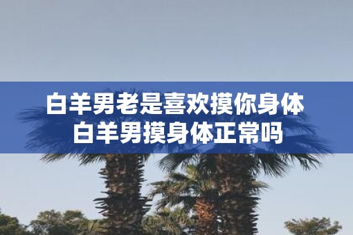 白羊男老是喜欢摸你身体 白羊男摸身体正常吗