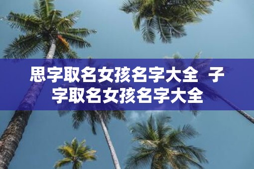 思字取名女孩名字大全  子字取名女孩名字大全