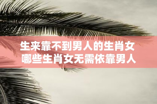 生来靠不到男人的生肖女 哪些生肖女无需依靠男人