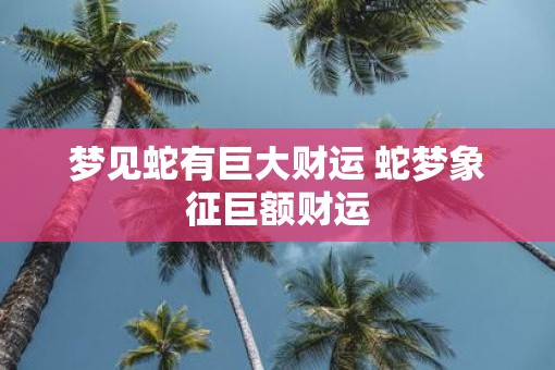 梦见蛇有巨大财运 蛇梦象征巨额财运