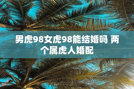 男虎98女虎98能结婚吗 两个属虎人婚配