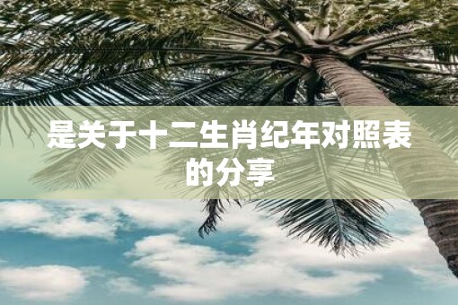 是关于十二生肖纪年对照表的分享