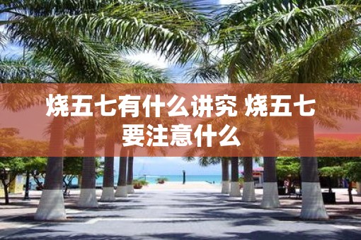 烧五七有什么讲究 烧五七要注意什么