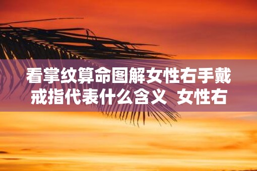 看掌纹算命图解女性右手戴戒指代表什么含义  女性右手掌纹手相算命