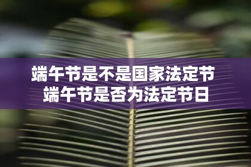 端午节是不是国家法定节 端午节是否为法定节日
