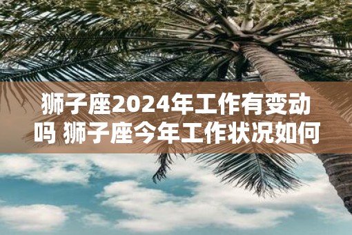 狮子座2025年工作有变动吗 狮子座今年工作状况如何