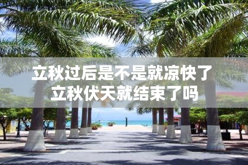 立秋过后是不是就凉快了 立秋伏天就结束了吗