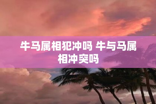 牛马属相犯冲吗 牛与马属相冲突吗