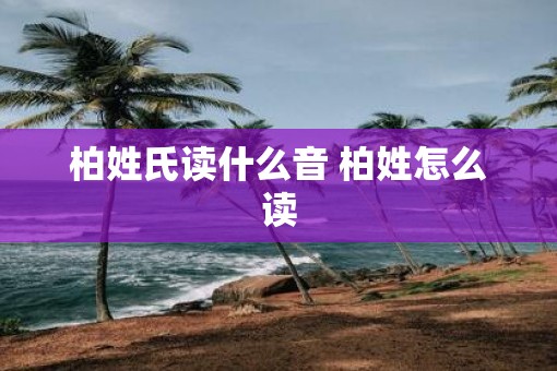 柏姓氏读什么音 柏姓怎么读 柏姓氏读什么音 柏姓怎么读