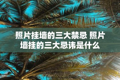 照片挂墙的三大禁忌 照片墙挂的三大忌讳是什么