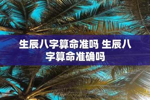 生辰八字算命准吗 生辰八字算命准确吗
