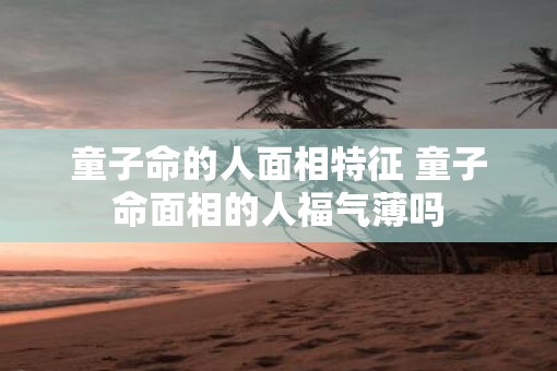 童子命的人面相特征 童子命面相的人福气薄吗