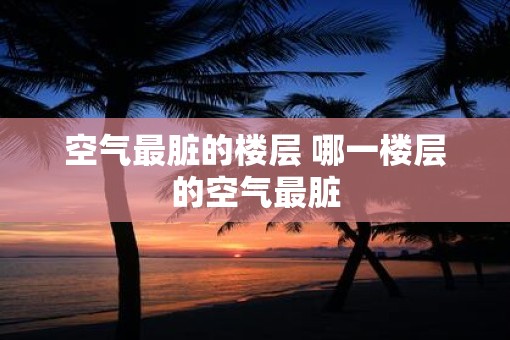 空气最脏的楼层 哪一楼层的空气最脏