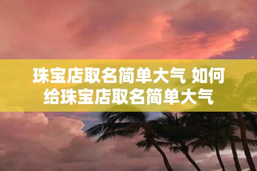 珠宝店取名简单大气 如何给珠宝店取名简单大气