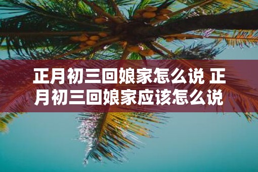 正月初三回娘家怎么说 正月初三回娘家应该怎么说