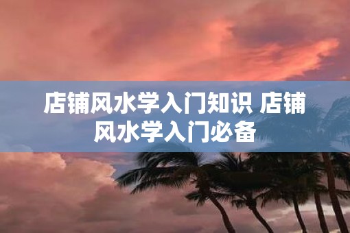 店铺风水学入门知识 店铺风水学入门必备