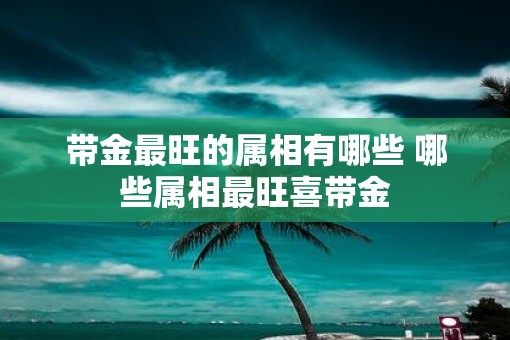 带金最旺的属相有哪些 哪些属相最旺喜带金