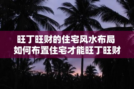 旺丁旺财的住宅风水布局 如何布置住宅才能旺丁旺财