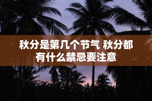 秋分是第几个节气 秋分都有什么禁忌要注意 秋分是第几个节气 秋分都有什么禁忌要注意