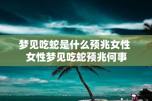 梦见吃蛇是什么预兆女性 女性梦见吃蛇预兆何事