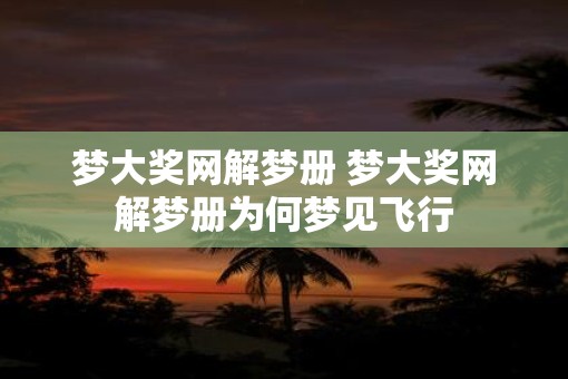 梦大奖网解梦册 梦大奖网解梦册为何梦见飞行