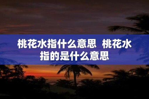 桃花水指什么意思  桃花水指的是什么意思