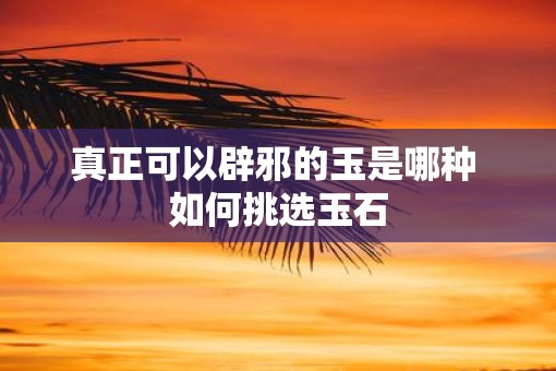 真正可以辟邪的玉是哪种 如何挑选玉石