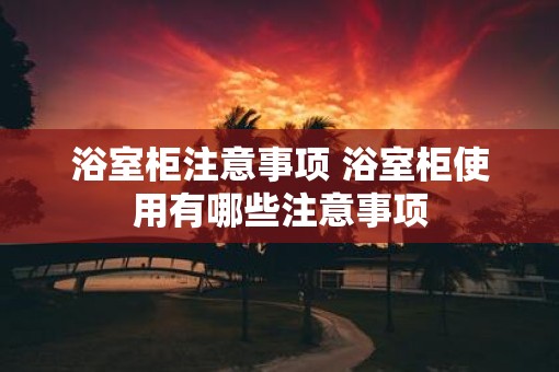 浴室柜注意事项 浴室柜使用有哪些注意事项