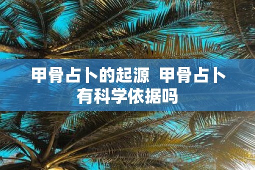 甲骨占卜的起源  甲骨占卜有科学依据吗