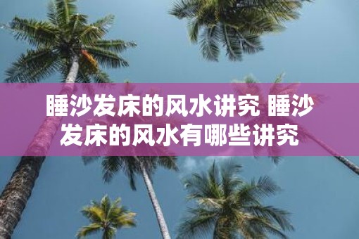 睡沙发床的风水讲究 睡沙发床的风水有哪些讲究