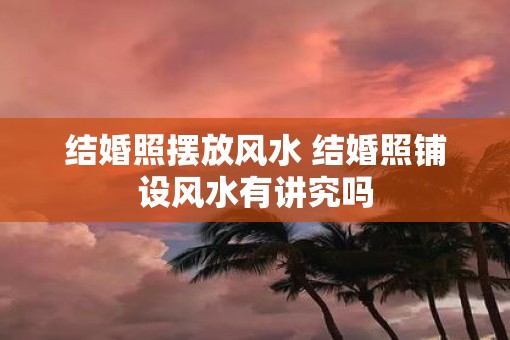 结婚照摆放风水 结婚照铺设风水有讲究吗