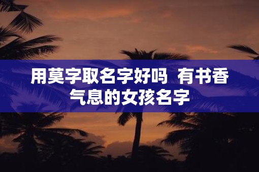 用莫字取名字好吗  有书香气息的女孩名字