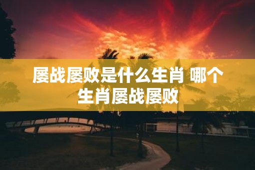 屡战屡败是什么生肖 哪个生肖屡战屡败