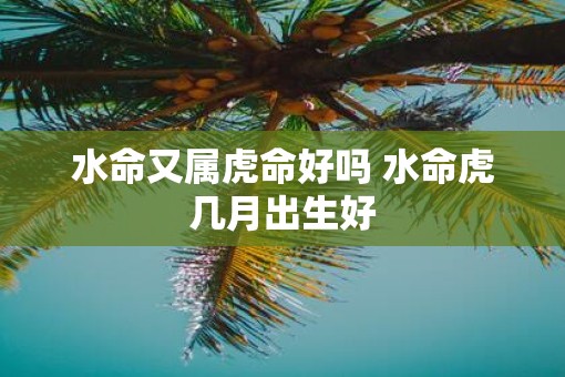 水命又属虎命好吗 水命虎几月出生好