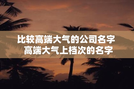 比较高端大气的公司名字  高端大气上档次的名字
