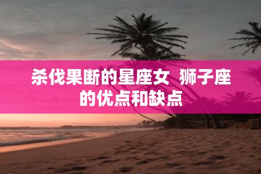 杀伐果断的星座女  狮子座的优点和缺点